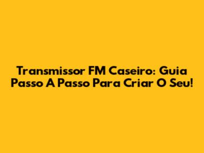 Transmissor FM Caseiro: Guia Passo A Passo Para Criar O Seu!