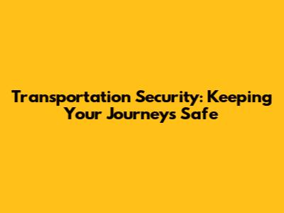 Transportation Security: Keeping Your Journeys Safe