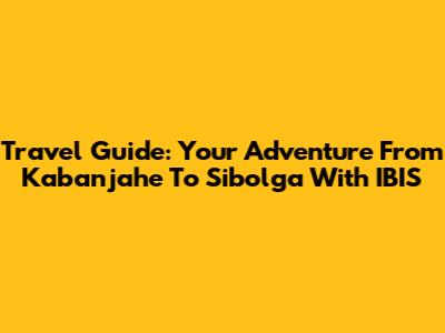 Travel Guide: Your Adventure From Kabanjahe To Sibolga With IBIS