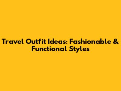 Travel Outfit Ideas: Fashionable & Functional Styles