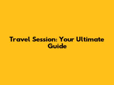 Travel Session: Your Ultimate Guide
