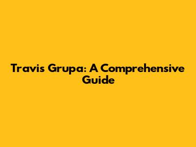 Travis Grupa: A Comprehensive Guide