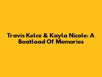 Travis Kelce & Kayla Nicole: A Boatload Of Memories