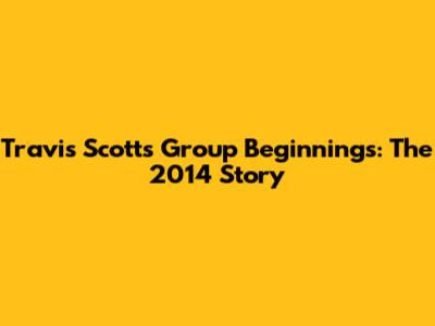 Travis Scott's Group Beginnings: The 2014 Story