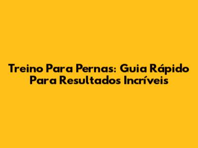 Treino Para Pernas: Guia Rápido Para Resultados Incríveis