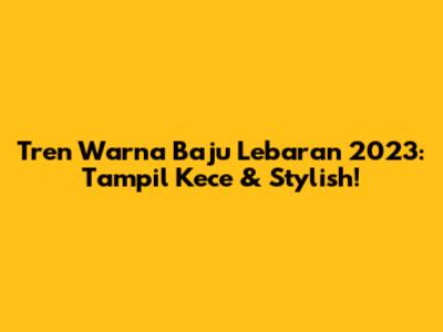 Tren Warna Baju Lebaran 2023: Tampil Kece & Stylish!