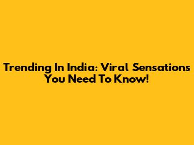 Trending In India: Viral Sensations You Need To Know!