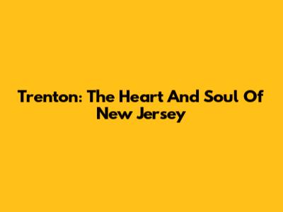 Trenton: The Heart And Soul Of New Jersey