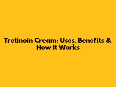 Tretinoin Cream: Uses, Benefits & How It Works