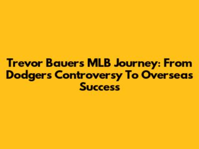Trevor Bauer's MLB Journey: From Dodgers Controversy To Overseas Success
