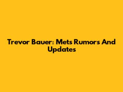 Trevor Bauer: Mets Rumors And Updates