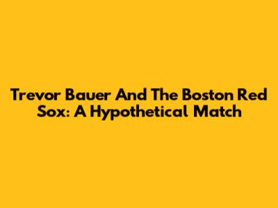 Trevor Bauer And The Boston Red Sox: A Hypothetical Match