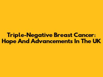 Triple-Negative Breast Cancer: Hope And Advancements In The UK