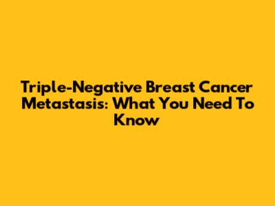 Triple-Negative Breast Cancer Metastasis: What You Need To Know