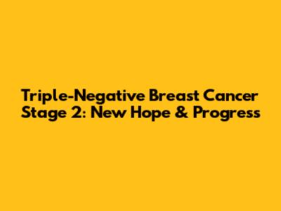 Triple-Negative Breast Cancer Stage 2: New Hope & Progress