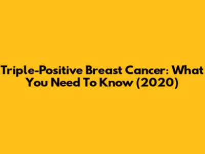 Triple-Positive Breast Cancer: What You Need To Know (2020)