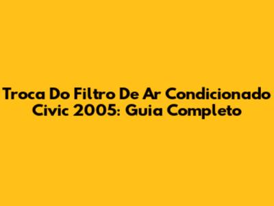 Troca Do Filtro De Ar Condicionado Civic 2005: Guia Completo