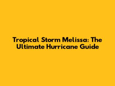 Tropical Storm Melissa: The Ultimate Hurricane Guide