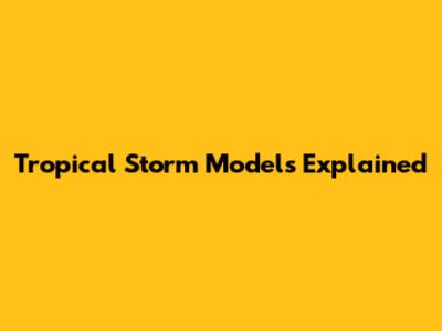 Tropical Storm Models Explained