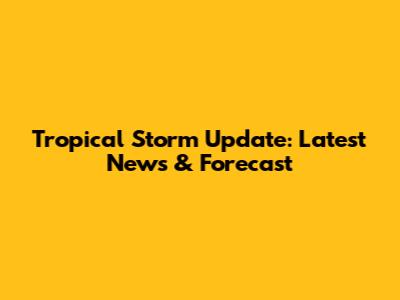 Tropical Storm Update: Latest News & Forecast