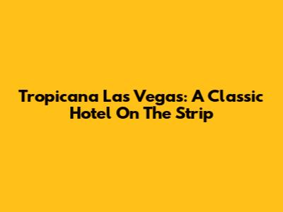 Tropicana Las Vegas: A Classic Hotel On The Strip