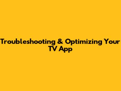 Troubleshooting & Optimizing Your TV App