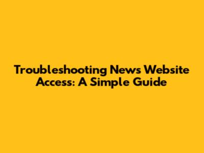 Troubleshooting News Website Access: A Simple Guide