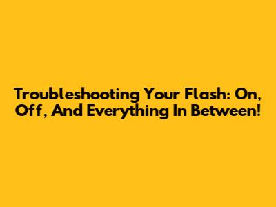 Troubleshooting Your Flash: On, Off, And Everything In Between!