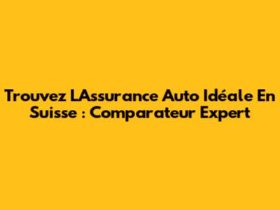 Trouvez L'Assurance Auto Idéale En Suisse : Comparateur Expert
