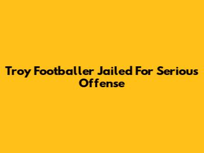 Troy Footballer Jailed For Serious Offense