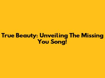 True Beauty: Unveiling The 'Missing You' Song!
