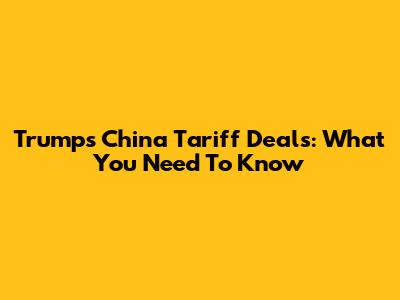 Trump's China Tariff Deals: What You Need To Know