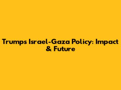 Trump's Israel-Gaza Policy: Impact & Future