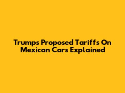 Trump's Proposed Tariffs On Mexican Cars Explained
