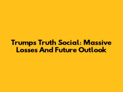 Trump's Truth Social: Massive Losses And Future Outlook