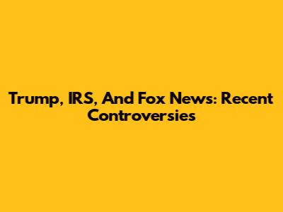 Trump, IRS, And Fox News: Recent Controversies
