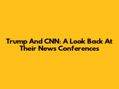 Trump And CNN: A Look Back At Their News Conferences