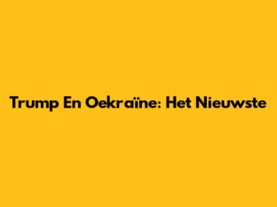 Trump En Oekraïne: Het Nieuwste