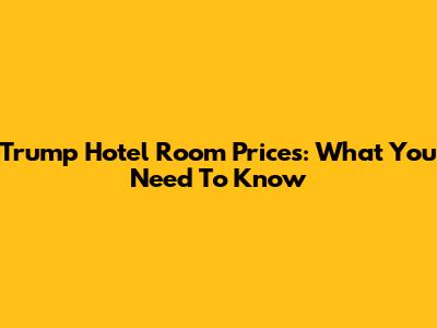 Trump Hotel Room Prices: What You Need To Know