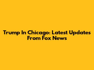 Trump In Chicago: Latest Updates From Fox News