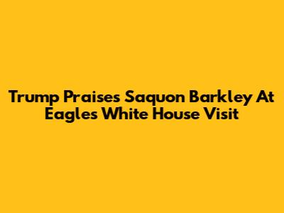 Trump Praises Saquon Barkley At Eagles' White House Visit
