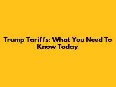 Trump Tariffs: What You Need To Know Today
