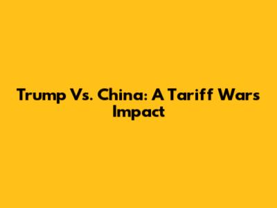 Trump Vs. China: A Tariff War's Impact