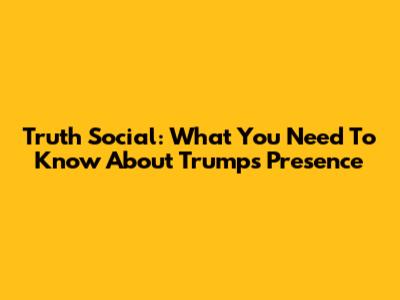 Truth Social: What You Need To Know About Trump's Presence