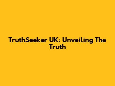 TruthSeeker UK: Unveiling The Truth