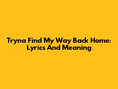 Tryna Find My Way Back Home: Lyrics And Meaning