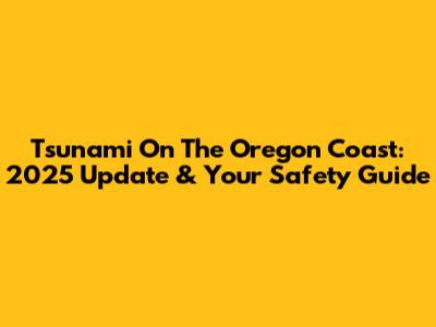 Tsunami On The Oregon Coast: 2025 Update & Your Safety Guide