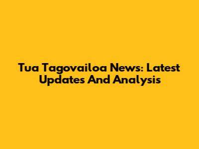 Tua Tagovailoa News: Latest Updates And Analysis