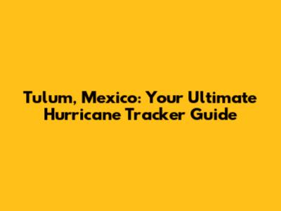 Tulum, Mexico: Your Ultimate Hurricane Tracker Guide