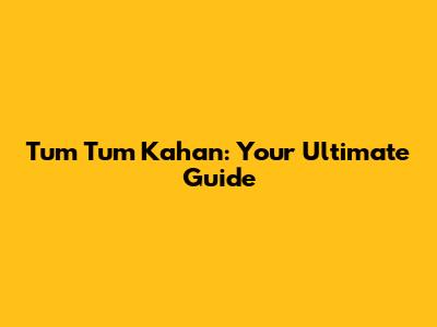 Tum Tum Kahan: Your Ultimate Guide